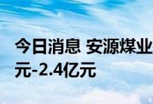 今日消息 安源煤业：预计上半年净亏损2.2亿元-2.4亿元