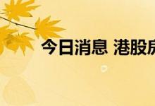 今日消息 港股房地产板块持续下行