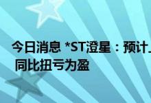 今日消息 *ST澄星：预计上半年净利约4.77亿元至7.09亿元 同比扭亏为盈