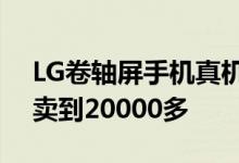 LG卷轴屏手机真机拆箱：7.4英寸大屏 绝版卖到20000多