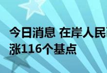今日消息 在岸人民币兑美元今日16:30收盘上涨116个基点