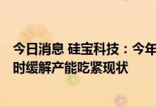 今日消息 硅宝科技：今年公司产能将达到18万吨/年，将暂时缓解产能吃紧现状