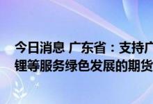 今日消息 广东省：支持广州期货交易所加快推动电力、硅、锂等服务绿色发展的期货品种上市