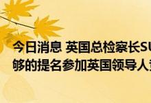 今日消息 英国总检察长SUELLA BRAVERMAN：已获得足够的提名参加英国领导人竞选