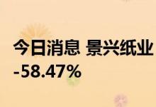 今日消息 景兴纸业：上半年净利预降43.37%-58.47%