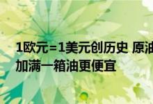 1欧元=1美元创历史 原油价格暴跌：国内油价或继续下调 加满一箱油更便宜