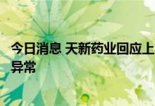 今日消息 天新药业回应上市次日跌停：市场行为，经营没有异常