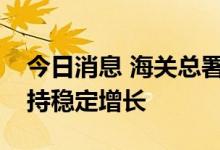 今日消息 海关总署：我国外贸仍有望继续保持稳定增长