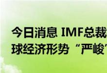 今日消息 IMF总裁格奥尔基耶娃：2022年全球经济形势“严峻”