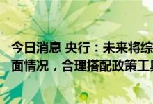 今日消息 央行：未来将综合考虑经济增长、物价形势等基本面情况，合理搭配政策工具