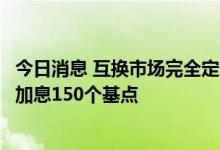 今日消息 互换市场完全定价美联储在接下来两次会议将累计加息150个基点