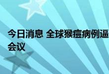 今日消息 全球猴痘病例逼近万例，世卫下周召开第二次紧急会议