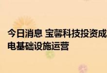 今日消息 宝馨科技投资成立新公司，经营范围含电动汽车充电基础设施运营
