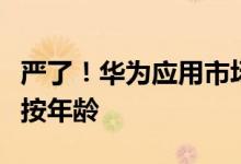 严了！华为应用市场升级：上传、下载应用要按年龄