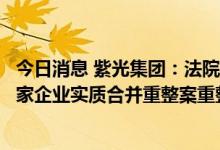 今日消息 紫光集团：法院裁定确认《紫光集团有限公司等七家企业实质合并重整案重整计划》执行完毕