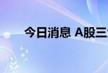 今日消息 A股三大指数开盘涨跌互现