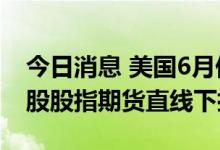 今日消息 美国6月份CPI创40年最大增幅  美股股指期货直线下挫