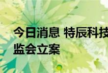 今日消息 特辰科技：涉嫌信披违规被中国证监会立案