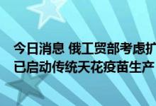 今日消息 俄工贸部考虑扩大猴痘疫苗和检测试剂生产规模，已启动传统天花疫苗生产