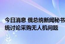 今日消息 俄总统新闻秘书：普京在访问伊朗期间不会同伊总统讨论采购无人机问题