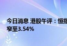 今日消息 港股午评：恒指早盘收涨0.62% 天齐锂业跌幅收窄至3.54%