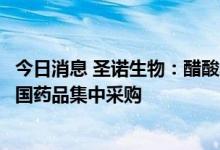 今日消息 圣诺生物：醋酸奥曲肽注射液拟中选本次第七批全国药品集中采购