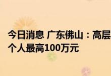 今日消息 广东佛山：高层次人才住房公积金贷款额度拟提至个人最高100万元