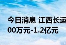 今日消息 江西长运：上半年预计净利亏损8000万元-1.2亿元