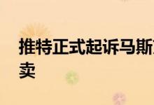 推特正式起诉马斯克 网友：一个敢买一个敢卖