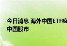 今日消息 海外中国ETF疯狂吸金  多家资管巨头均持续唱多中国股市
