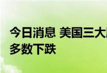 今日消息 美国三大股指全线收跌  大型科技股多数下跌