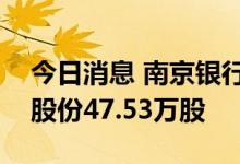 今日消息 南京银行：增持主体累计增持公司股份47.53万股