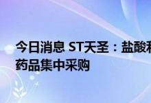 今日消息 ST天圣：盐酸利多卡因注射液拟中选第七批全国药品集中采购
