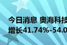 今日消息 奥海科技：预计上半年净利润同比增长41.74%-54.07%