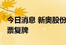 今日消息 新奥股份：公司重组事项获通过 股票复牌