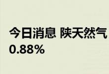 今日消息 陕天然气：预计上半年净利同比增80.88%