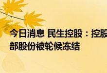 今日消息 民生控股：控股股东中国泛海所持公司22.56%全部股份被轮候冻结