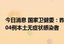 今日消息 国家卫健委：昨日新增57例本土确诊病例，新增204例本土无症状感染者