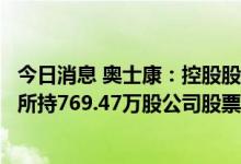 今日消息 奥士康：控股股东进行股票质押式回购交易，质押所持769.47万股公司股票