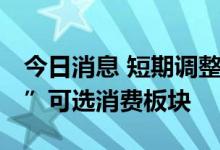 今日消息 短期调整不改复苏逻辑 机构“埋伏”可选消费板块