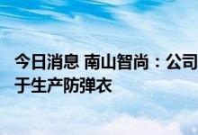 今日消息 南山智尚：公司生产的超高分子量聚乙烯纤维可用于生产防弹衣