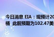 今日消息 EIA：现预计2022年WTI原油价格为98.79美元/桶  此前预期为102.47美元/桶