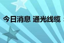 今日消息 通光线缆：薛万健辞去总经理职务