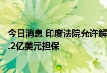 今日消息 印度法院允许解冻vivo银行账户 要求vivo提供近1.2亿美元担保