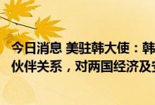今日消息 美驻韩大使：韩美开始将同盟关系升级为全球战略伙伴关系，对两国经济及安全至关重要