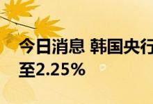 今日消息 韩国央行将基准利率从1.75%上调至2.25%