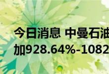 今日消息 中曼石油：预计上半年净利同比增加928.64%-1082.94%