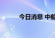 今日消息 中船防务港股涨近5%