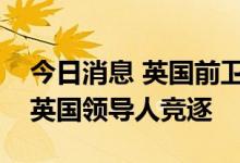 今日消息 英国前卫生大臣贾维德据悉已退出英国领导人竞逐
