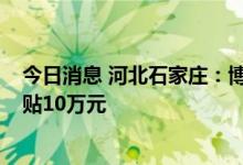 今日消息 河北石家庄：博士购房补贴 30万元，硕士购房补贴10万元